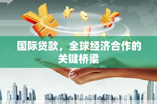 春日国际贷款，全球经济合作的关键桥梁