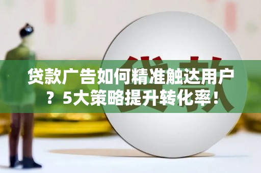 春日贷款广告如何精准触达用户？5大策略提升转化率！