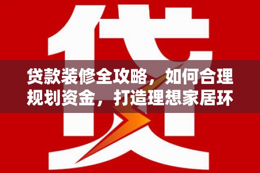 春日贷款装修全攻略，如何合理规划资金，打造理想家居环境