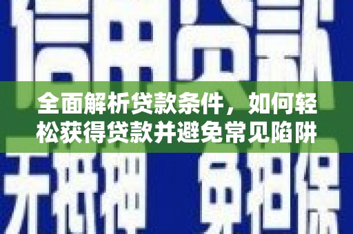 春日全面解析贷款条件，如何轻松获得贷款并避免常见陷阱