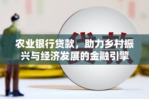 春日农业银行贷款，助力乡村振兴与经济发展的金融引擎