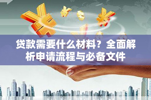 春日贷款需要什么材料？全面解析申请流程与必备文件