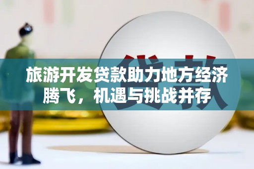 春日旅游开发贷款助力地方经济腾飞，机遇与挑战并存