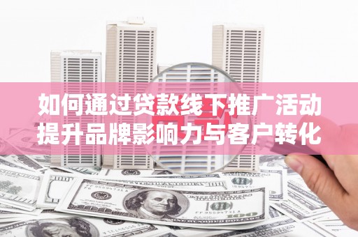 春日如何通过贷款线下推广活动提升品牌影响力与客户转化率