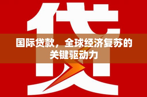 春日国际贷款，全球经济复苏的关键驱动力