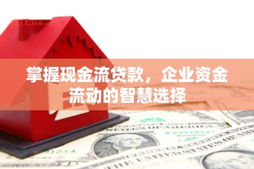 春日掌握现金流贷款，企业资金流动的智慧选择