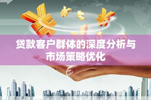 春日贷款客户群体的深度分析与市场策略优化