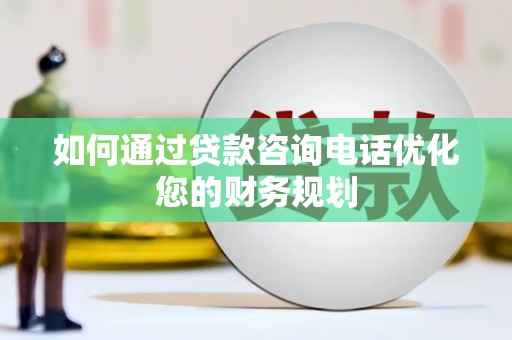 春日如何通过贷款咨询电话优化您的财务规划