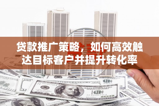 春日贷款推广策略，如何高效触达目标客户并提升转化率