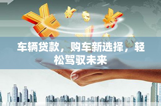 春日车辆贷款，购车新选择，轻松驾驭未来
