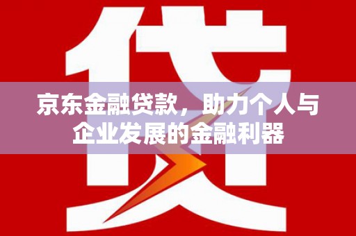 春日京东金融贷款，助力个人与企业发展的金融利器