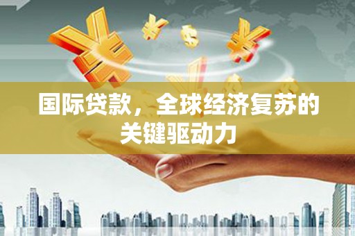 春日国际贷款，全球经济复苏的关键驱动力