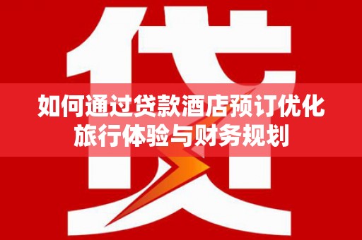 春日如何通过贷款酒店预订优化旅行体验与财务规划