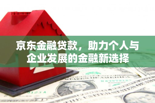 春日京东金融贷款，助力个人与企业发展的金融新选择