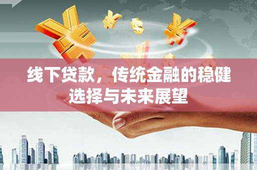 春日线下贷款，传统金融的稳健选择与未来展望