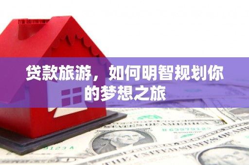 春日贷款旅游，如何明智规划你的梦想之旅