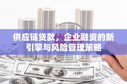 春日供应链贷款，企业融资的新引擎与风险管理策略