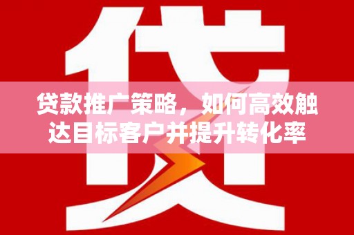 春日贷款推广策略，如何高效触达目标客户并提升转化率
