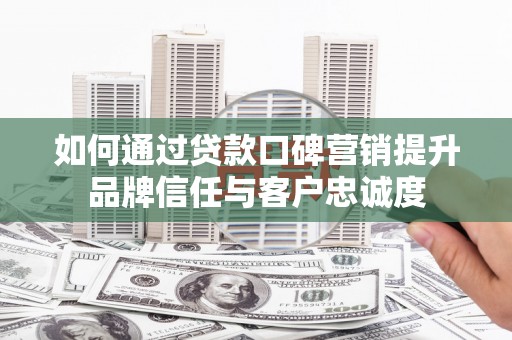 春日如何通过贷款口碑营销提升品牌信任与客户忠诚度