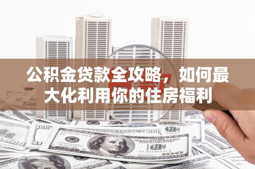 春日公积金贷款全攻略，如何最大化利用你的住房福利