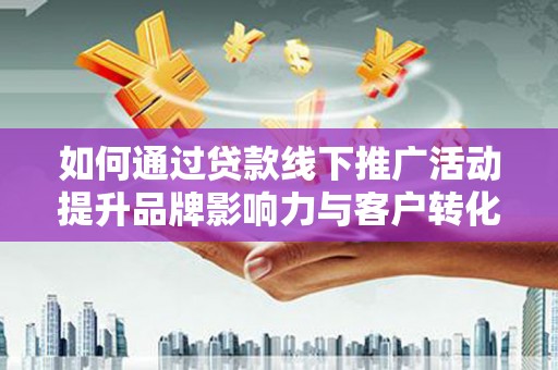 春日如何通过贷款线下推广活动提升品牌影响力与客户转化率