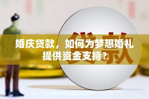 春日婚庆贷款，如何为梦想婚礼提供资金支持？
