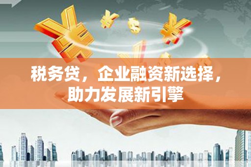 春日税务贷，企业融资新选择，助力发展新引擎