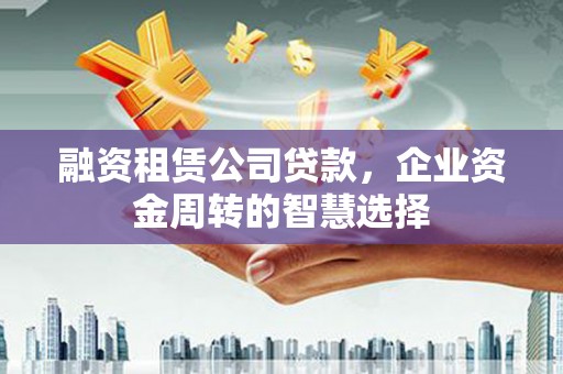 春日融资租赁公司贷款，企业资金周转的智慧选择
