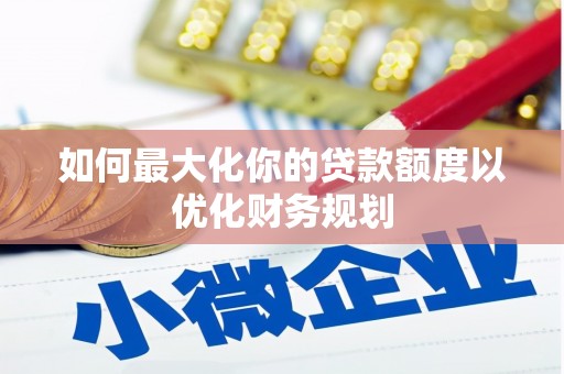 春日如何最大化你的贷款额度以优化财务规划