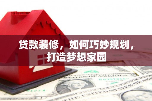 春日贷款装修，如何巧妙规划，打造梦想家园