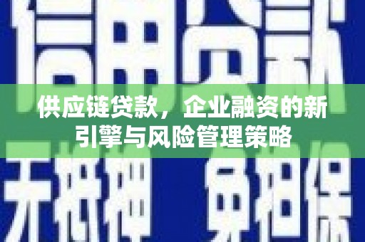 春日供应链贷款，企业融资的新引擎与风险管理策略