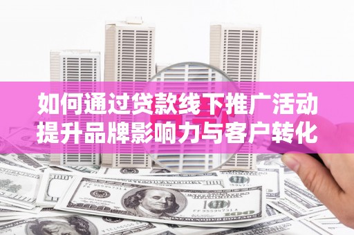 春日如何通过贷款线下推广活动提升品牌影响力与客户转化率