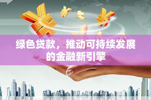 春日绿色贷款，推动可持续发展的金融新引擎