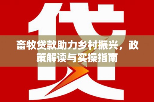春日畜牧贷款助力乡村振兴，政策解读与实操指南