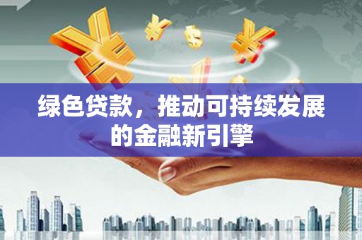 春日绿色贷款，推动可持续发展的金融新引擎