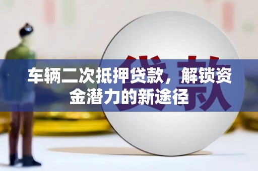 春日车辆二次抵押贷款，解锁资金潜力的新途径