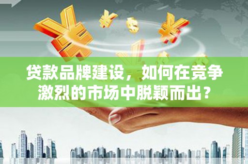春日贷款品牌建设，如何在竞争激烈的市场中脱颖而出？