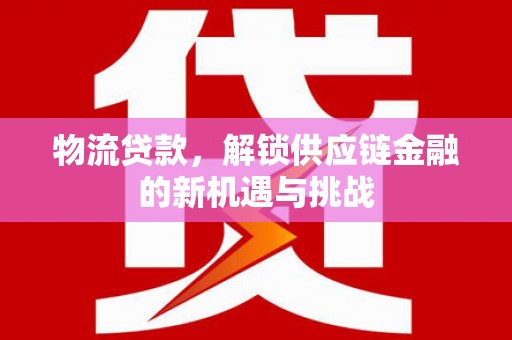 春日物流贷款，解锁供应链金融的新机遇与挑战