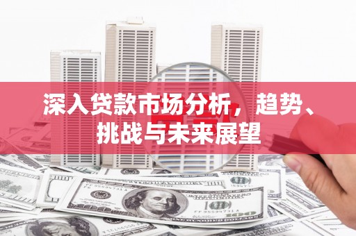春日深入贷款市场分析，趋势、挑战与未来展望