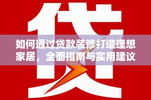 春日如何通过贷款装修打造理想家居，全面指南与实用建议