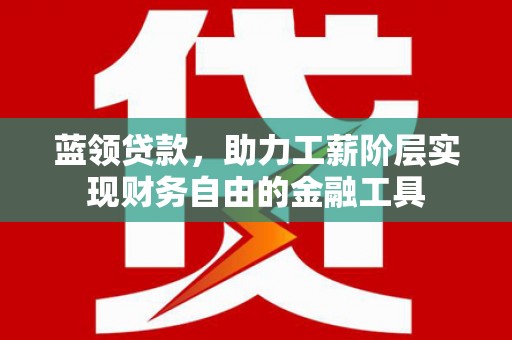 春日蓝领贷款，助力工薪阶层实现财务自由的金融工具