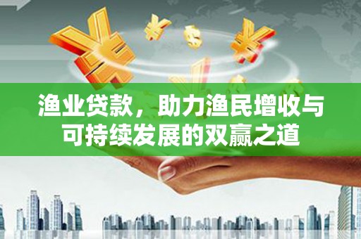 春日渔业贷款，助力渔民增收与可持续发展的双赢之道