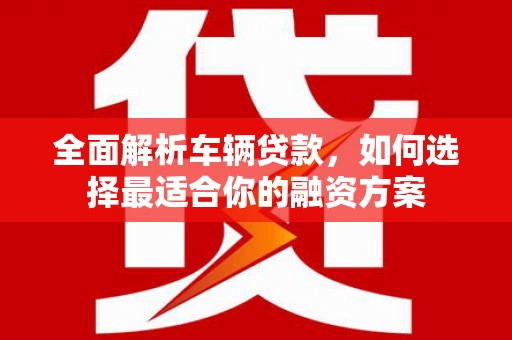 春日全面解析车辆贷款，如何选择最适合你的融资方案