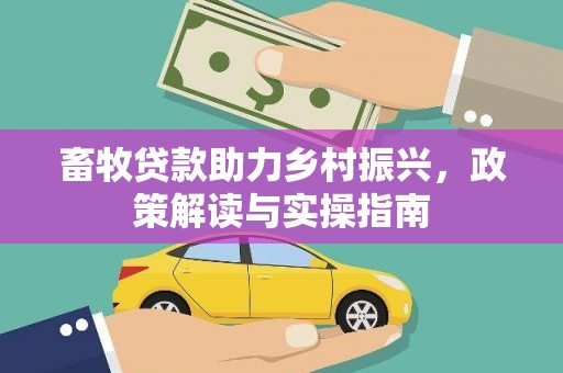 春日畜牧贷款助力乡村振兴，政策解读与实操指南