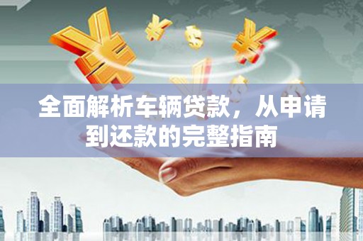 春日全面解析车辆贷款，从申请到还款的完整指南