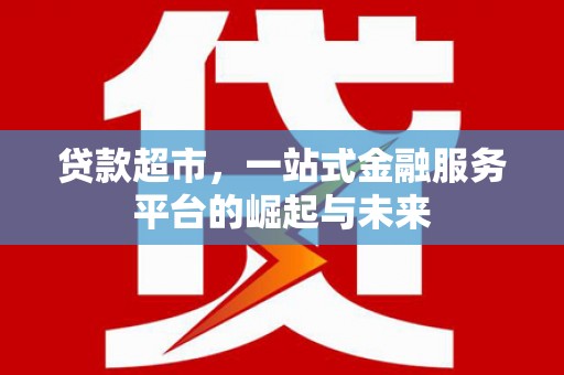 春日贷款超市，一站式金融服务平台的崛起与未来