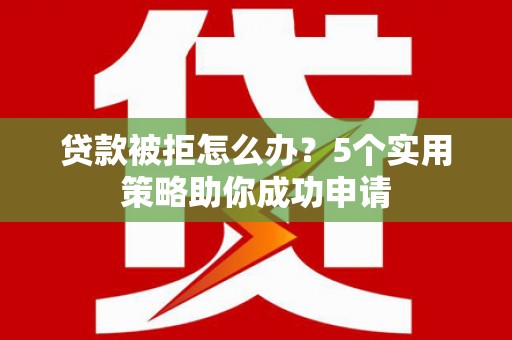 春日贷款被拒怎么办？5个实用策略助你成功申请