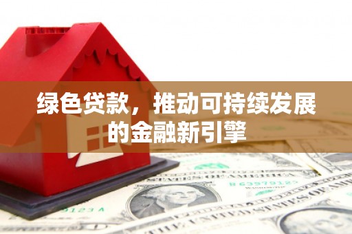春日绿色贷款，推动可持续发展的金融新引擎