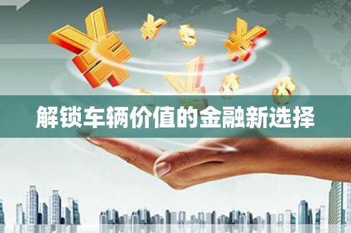 春日解锁车辆价值的金融新选择