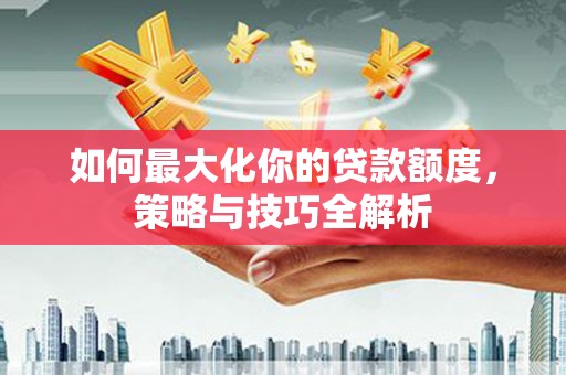 春日如何最大化你的贷款额度，策略与技巧全解析